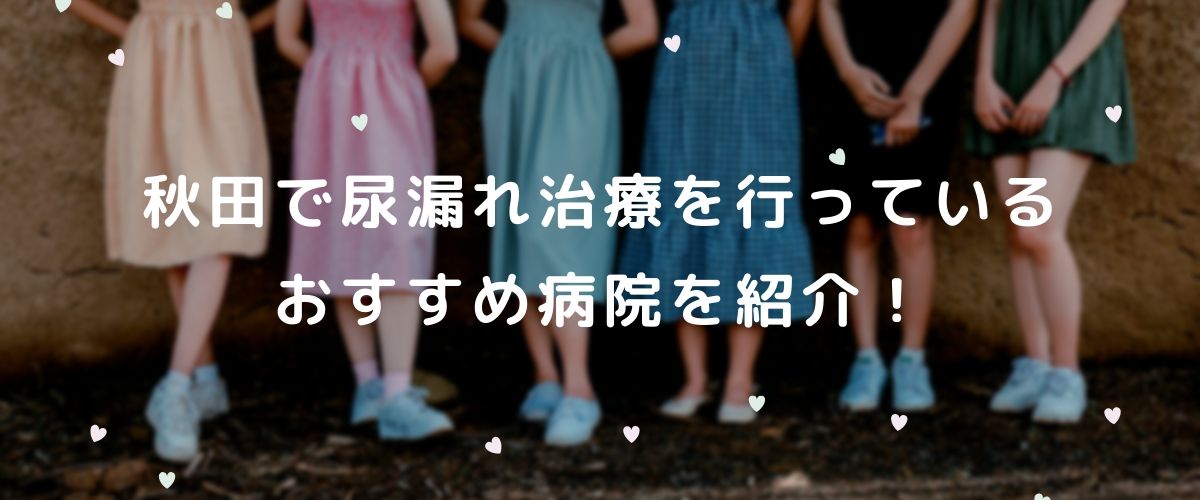 秋田の尿漏れ治療 秋田で尿漏れ治療を行っているおすすめ病院を紹介